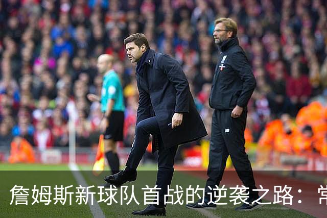詹姆斯新球队首战的逆袭之路：常规赛开局三连败的背后